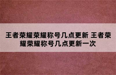 王者荣耀荣耀称号几点更新 王者荣耀荣耀称号几点更新一次